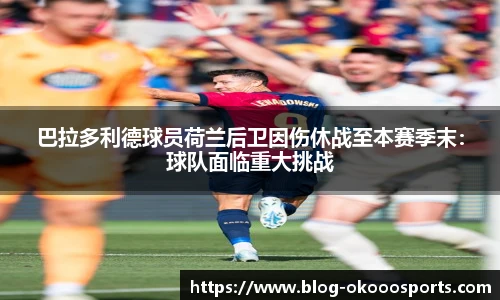 巴拉多利德球员荷兰后卫因伤休战至本赛季末：球队面临重大挑战