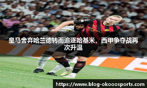 皇马舍弃哈兰德转而追逐哈基米，西甲争夺战再次升温