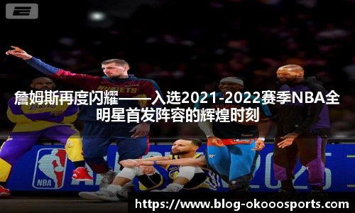詹姆斯再度闪耀——入选2021-2022赛季NBA全明星首发阵容的辉煌时刻