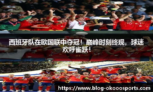 西班牙队在欧国联中夺冠！巅峰时刻终现，球迷欢呼雀跃！