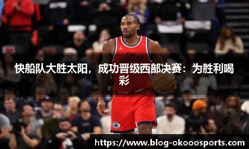 快船队大胜太阳，成功晋级西部决赛：为胜利喝彩