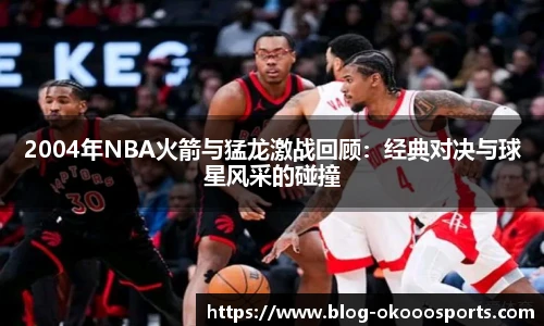 2004年NBA火箭与猛龙激战回顾：经典对决与球星风采的碰撞