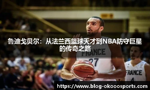 鲁迪戈贝尔：从法兰西篮球天才到NBA防守巨星的传奇之路