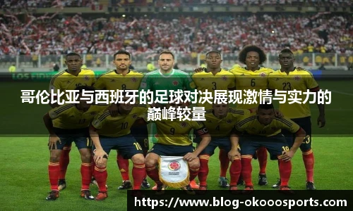 哥伦比亚与西班牙的足球对决展现激情与实力的巅峰较量