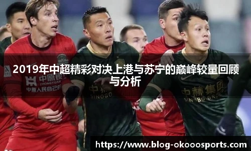2019年中超精彩对决上港与苏宁的巅峰较量回顾与分析