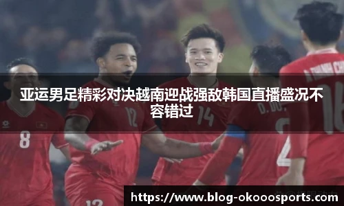 亚运男足精彩对决越南迎战强敌韩国直播盛况不容错过