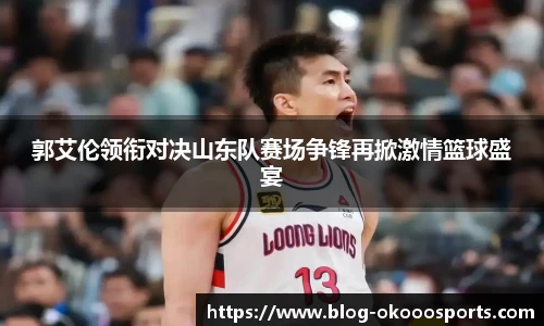 郭艾伦领衔对决山东队赛场争锋再掀激情篮球盛宴