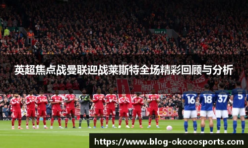 英超焦点战曼联迎战莱斯特全场精彩回顾与分析